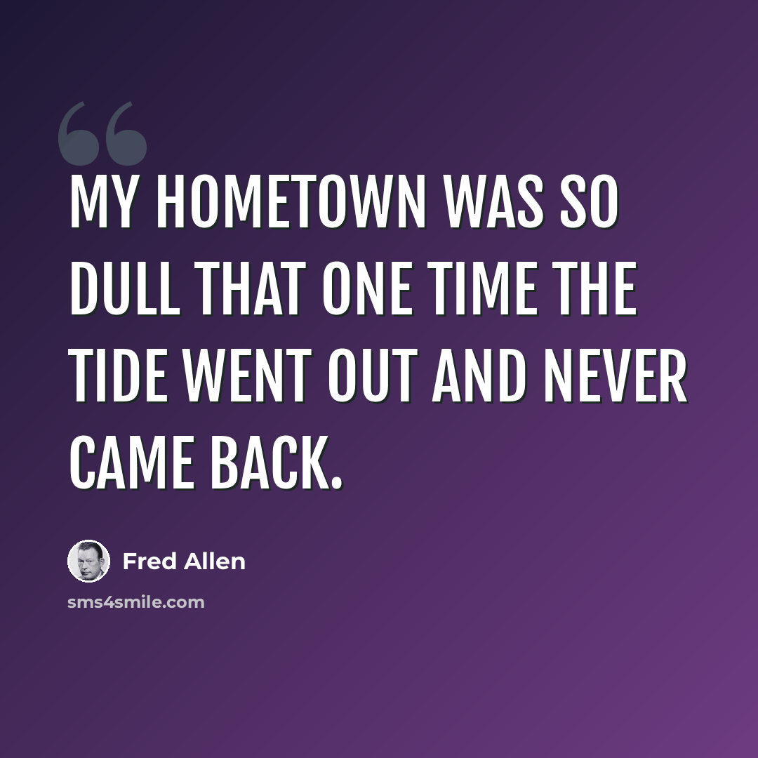 “My hometown was so dull that one time the tide went out and never came back.” quote by Fred Allen