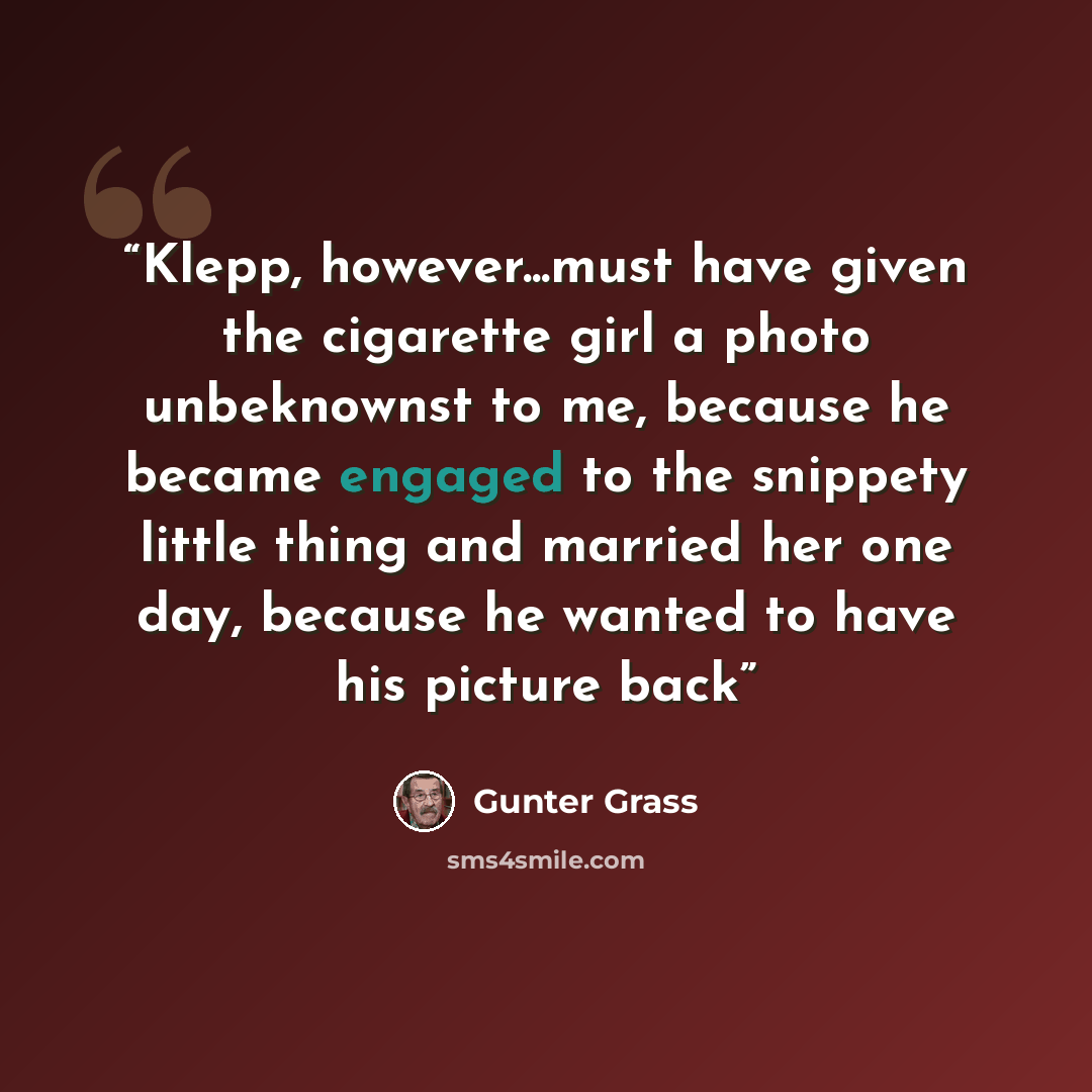 “Klepp, however...must have given the cigarette girl a photo unbeknownst to me, because he became engaged to the snippety little thing and married her one day, because he wanted to have his picture back” quote by Günter Grass