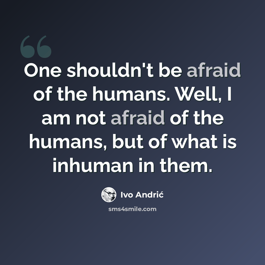 “One shouldn't be afraid of the humans. Well, I am not afraid of the humans, but of what is inhuman in them.” quote by Ivo Andric