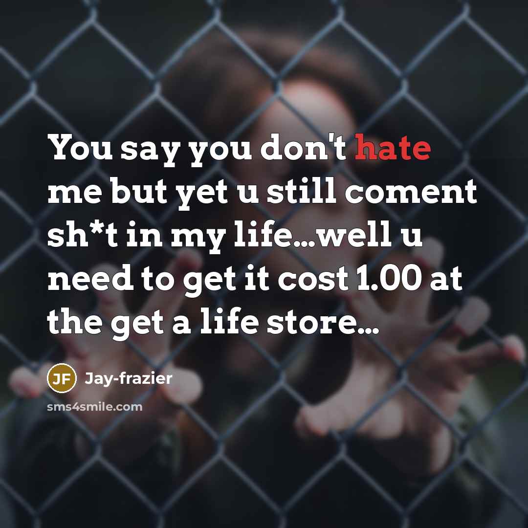 “You say you don't hate me but yet u still coment sh*t in my life…well u need to get it cost 1.00 at the get a life store…” quote by Jay-frazier