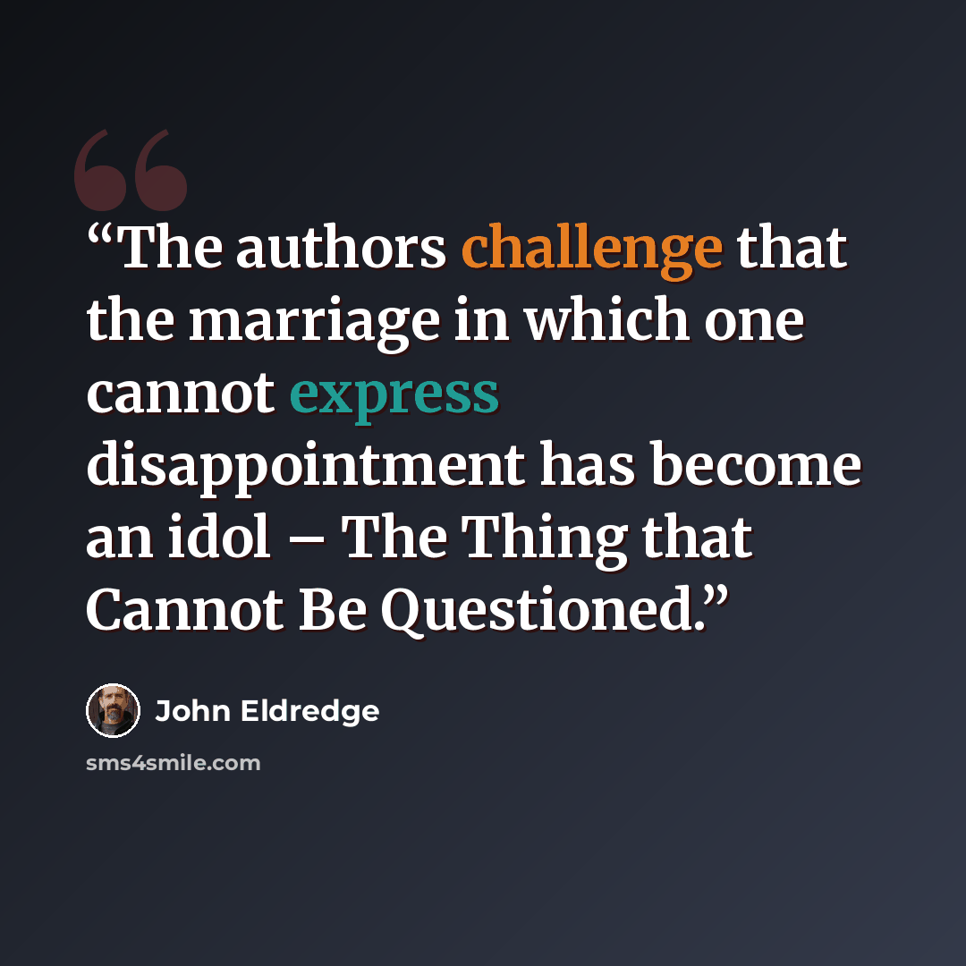 “The authors challenge that the marriage in which one cannot express disappointment has become an idol – The Thing that Cannot Be Questioned.” quote by John Eldredge