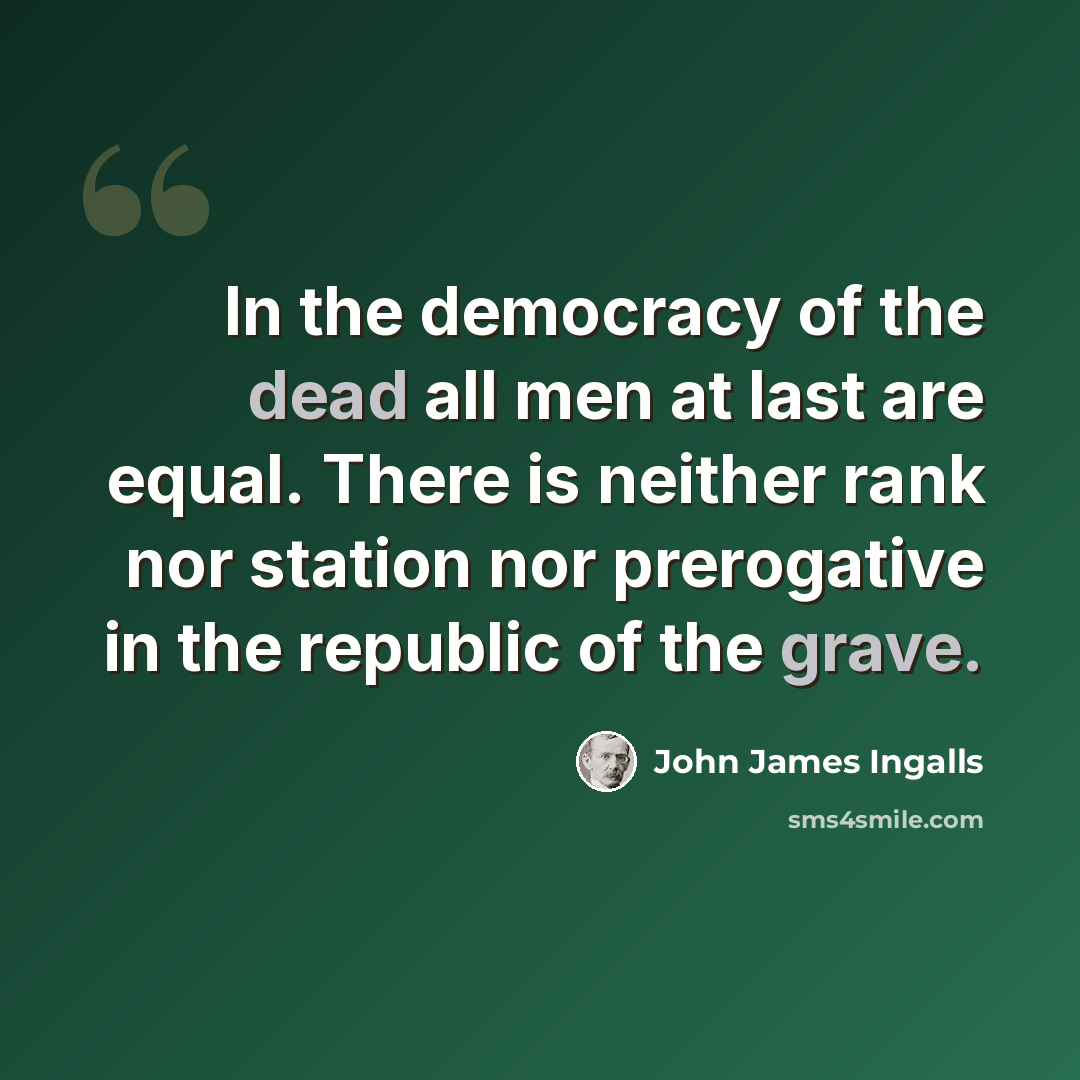 “In the democracy of the dead all men at last are equal. There is neither rank nor station nor prerogative in the republic of the grave.” quote by John James Ingalls