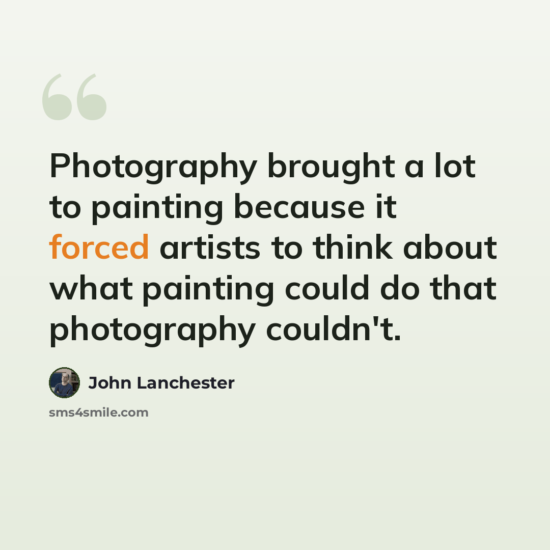 “Photography brought a lot to painting because it forced artists to think about what painting could do that photography couldn't.” quote by John Lanchester
