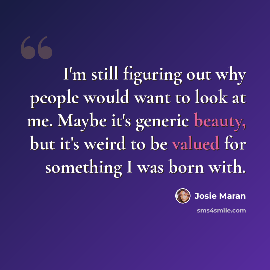 “I'm still figuring out why people would want to look at me. Maybe it's generic beauty, but it's weird to be valued for something I was born with.” quote by Josie Maran