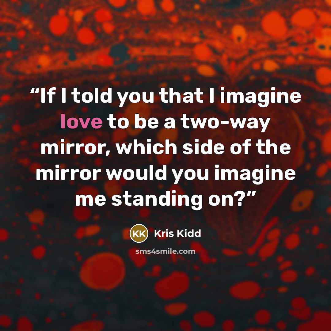“If I told you that I imagine love to be a two-way mirror, which side of the mirror would you imagine me standing on?” quote by Kris Kidd