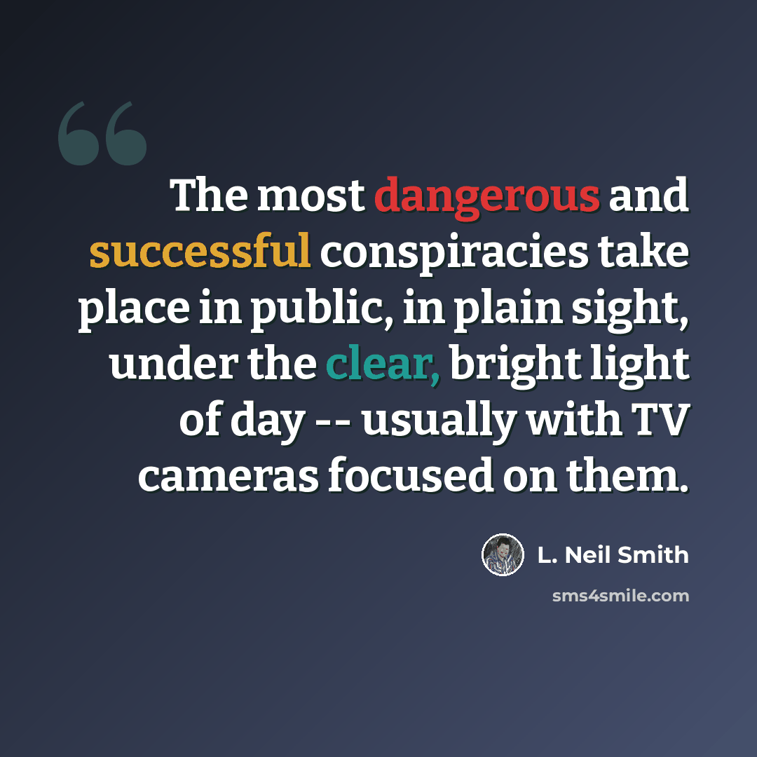 “The most dangerous and successful conspiracies take place in public, in plain sight, under the clear, bright light of day -- usually with TV cameras focused on them.” quote by L. Neil Smith