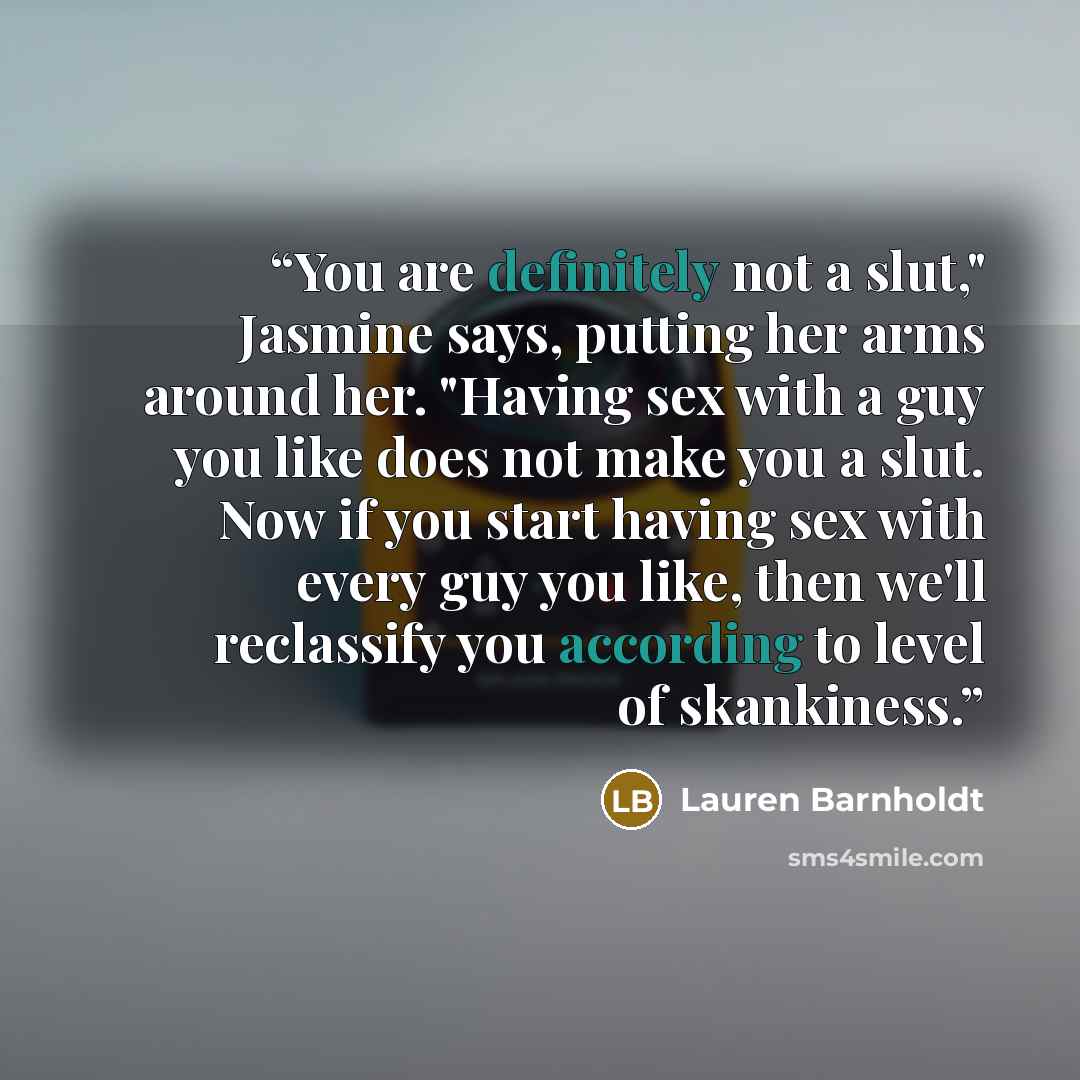 “You are definitely not a slut," Jasmine says, putting her arms around her. "Having sex with a guy you like does not make you a slut. Now if you start having sex with every guy you like, then we'll reclassify you according to level of skankiness.” quote by Lauren Barnholdt