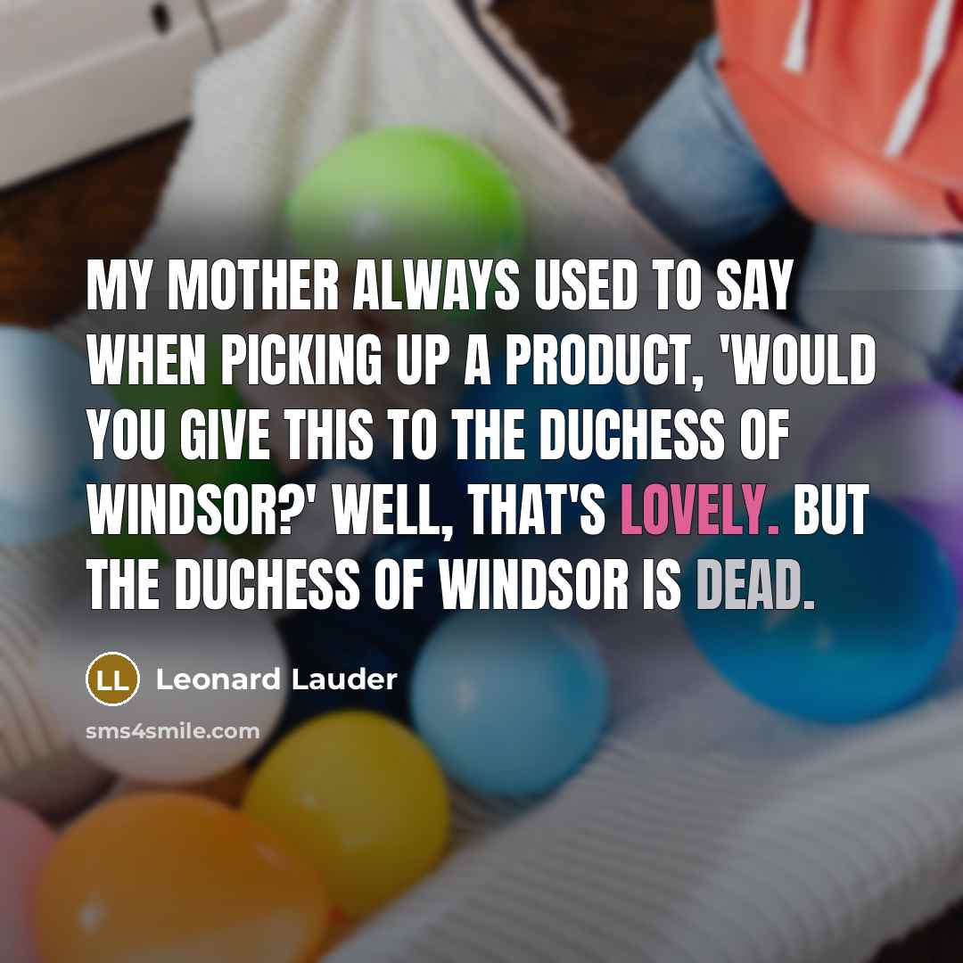“My mother always used to say when picking up a product, 'Would you give this to the Duchess of Windsor?' Well, that's lovely. But the Duchess of Windsor is dead.” quote by Leonard Lauder