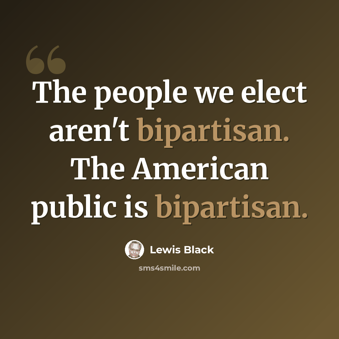 “The people we elect aren't bipartisan. The American public is bipartisan.” quote by Lewis Black