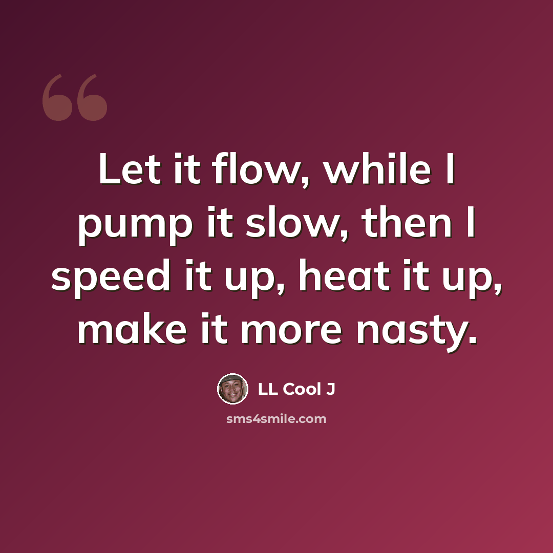 “Let it flow, while I pump it slow, then I speed it up, heat it up, make it more nasty.” quote by LL Cool J