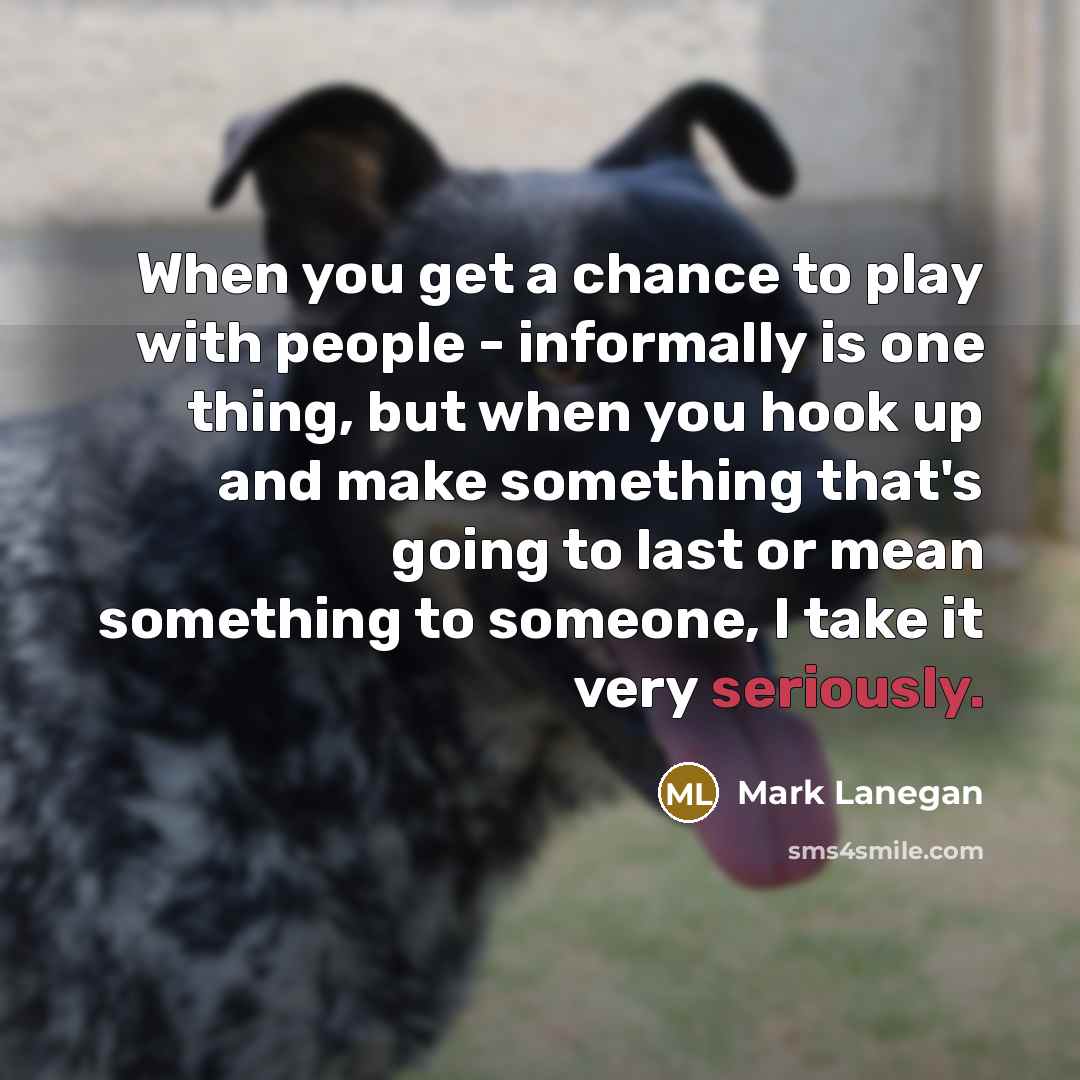 “When you get a chance to play with people - informally is one thing, but when you hook up and make something that's going to last or mean something to someone, I take it very seriously.” quote by Mark Lanegan