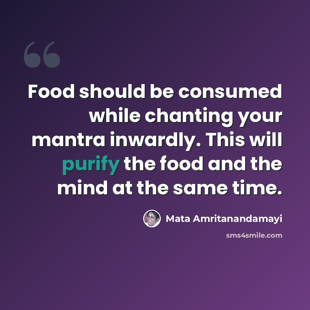 “Food should be consumed while chanting your mantra inwardly. This will purify the food and the mind at the same time.” quote by Mata Amritanandamayi