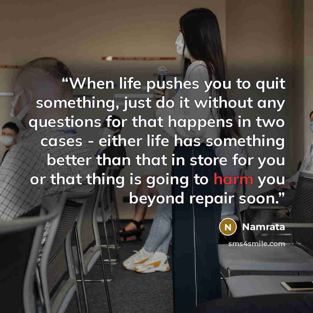 “When life pushes you to quit something, just do it without any questions for that happens in two cases - either life has something better than that in store for you or that thing is going to harm you beyond repair soon.” quote by Namrata