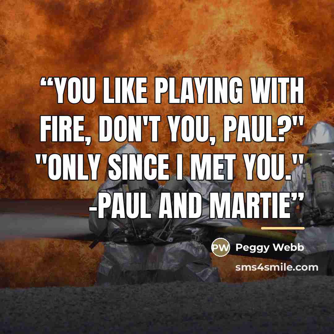 “You like playing with fire, don't you, Paul?" "Only since I met you." -Paul and Martie” quote by Peggy Webb