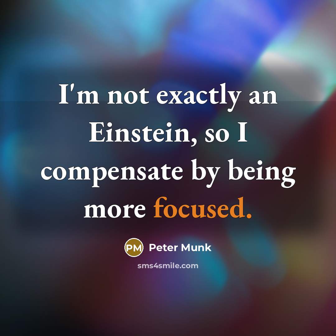 “I'm not exactly an Einstein, so I compensate by being more focused.” quote by Peter Munk