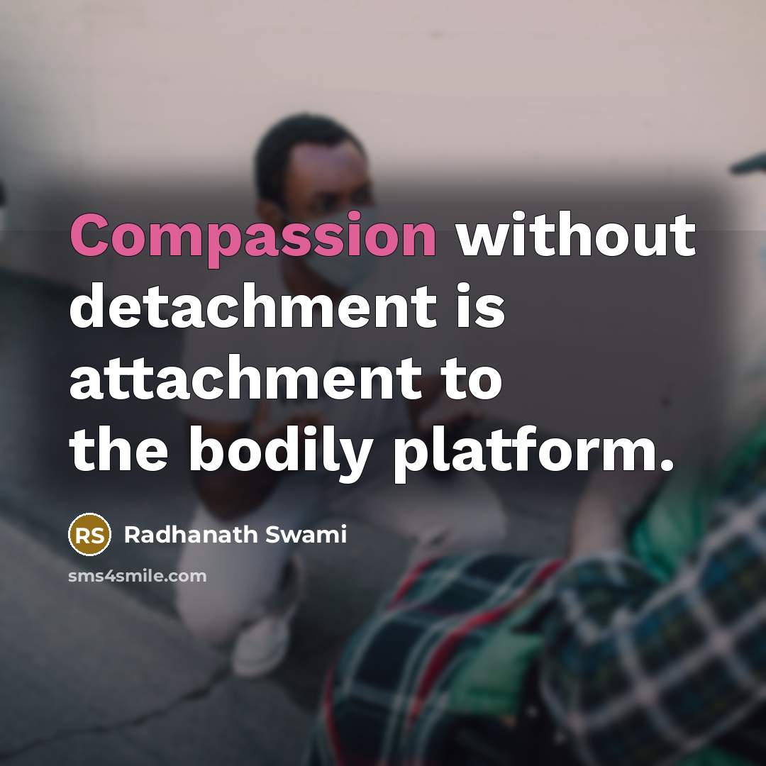 “Compassion without detachment is attachment to the bodily platform.” quote by Radhanath Swami