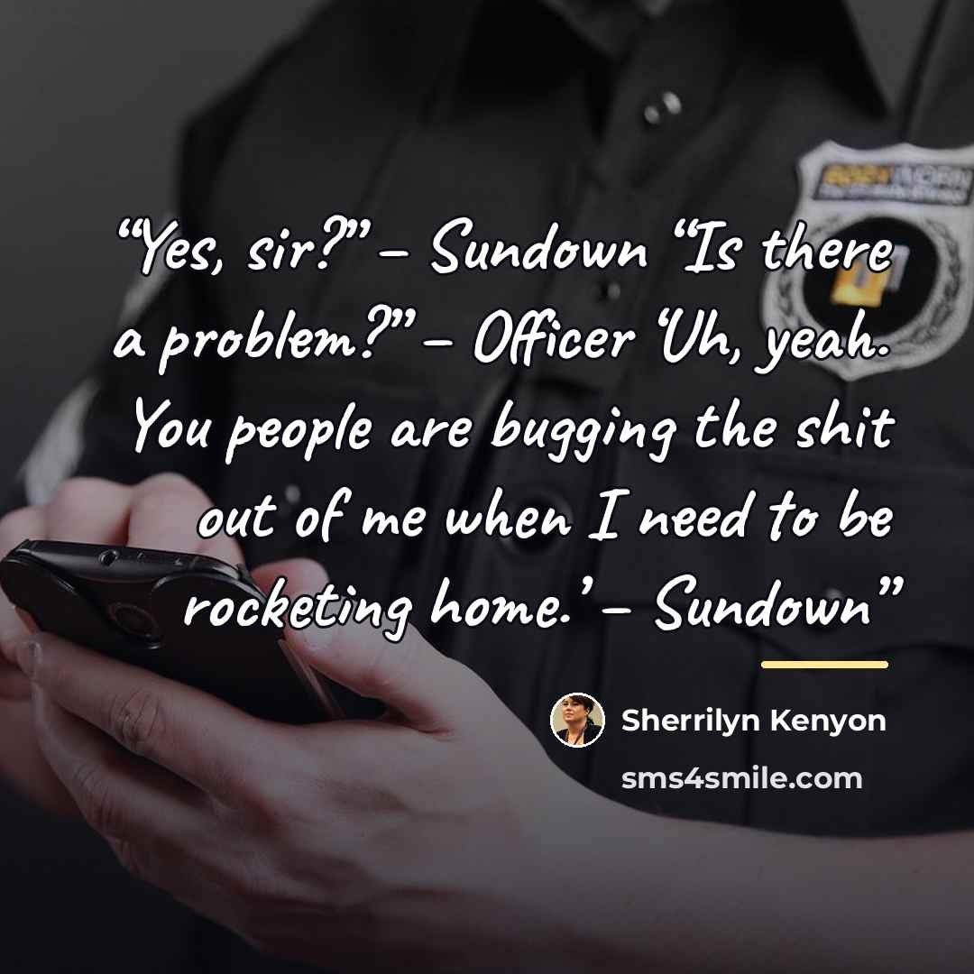 “Yes, sir?” – Sundown “Is there a problem?” – Officer ‘Uh, yeah. You people are bugging the shit out of me when I need to be rocketing home.’ – Sundown” quote by Sherrilyn Kenyon