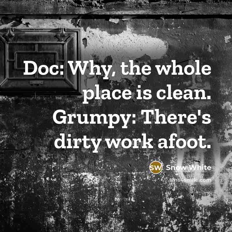 “Doc: Why, the whole place is clean. Grumpy: There's dirty work afoot.” quote by Snow White