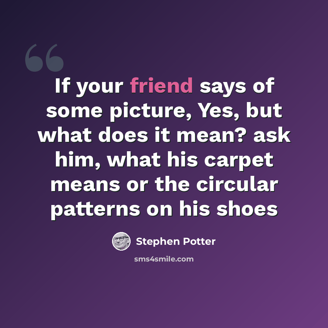 “If your friend says of some picture, Yes, but what does it mean? ask him, what his carpet means or the circular patterns on his shoes” quote by Stephen Potter