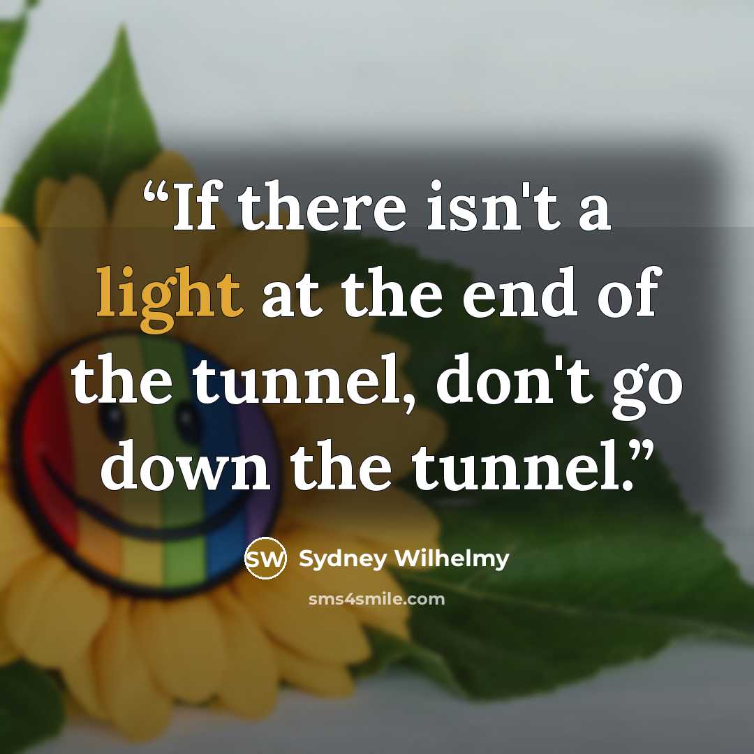 “If there isn't a light at the end of the tunnel, don't go down the tunnel.” quote by Sydney Wilhelmy
