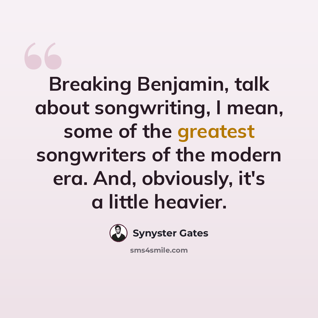 “Breaking Benjamin, talk about songwriting, I mean, some of the greatest songwriters of the modern era. And, obviously, it's a little heavier.” quote by Synyster Gates