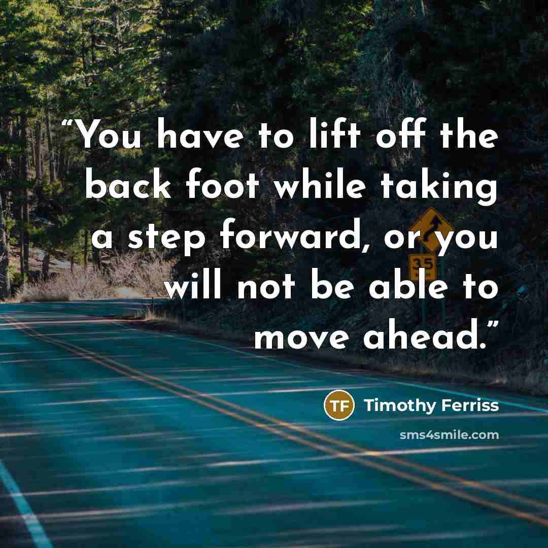 “You have to lift off the back foot while taking a step forward, or you will not be able to move ahead.” quote by Timothy Ferriss