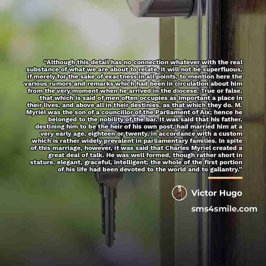 “Although this detail has no connection whatever with the real substance of what we are about to relate, it will not be superfluous, if merely for the sake of exactness in all points, to mention here the various rumors and remarks which had been in circulation about him from the very moment when he…” quote by Victor Hugo
