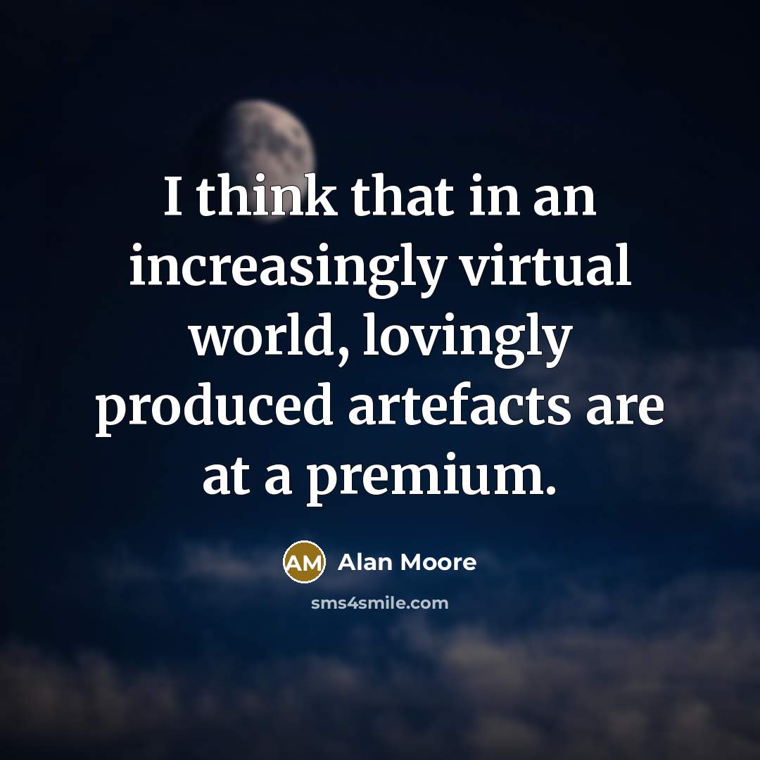 “I think that in an increasingly virtual world, lovingly produced artefacts are at a premium.” quote by Alan Moore