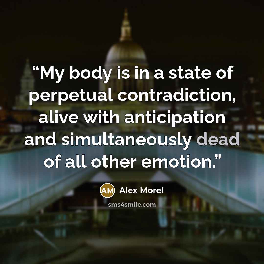 “My body is in a state of perpetual contradiction, alive with anticipation and simultaneously dead of all other emotion.” quote by Alex Morel