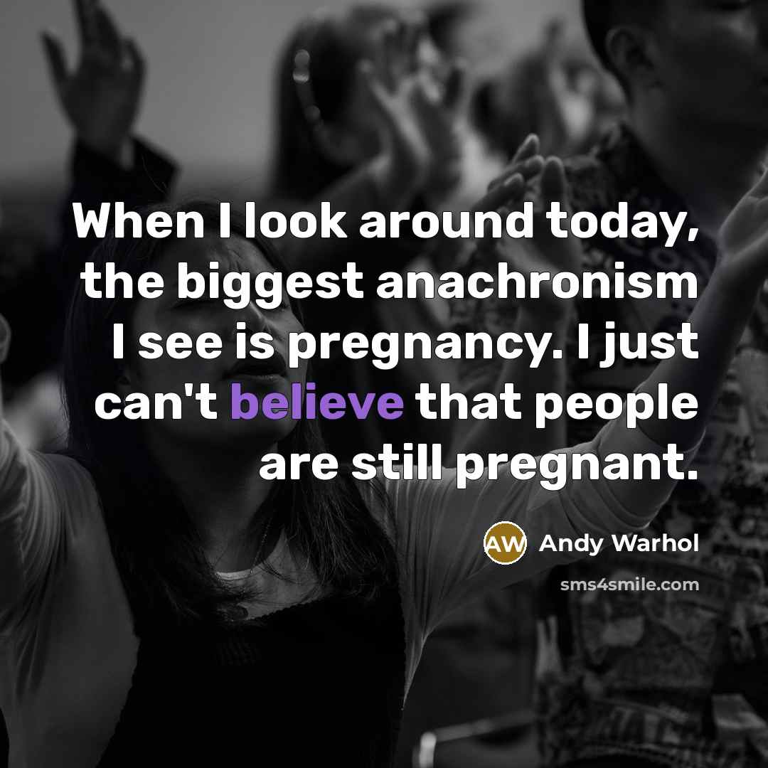 “When I look around today, the biggest anachronism I see is pregnancy. I just can't believe that people are still pregnant.” quote by Andy Warhol