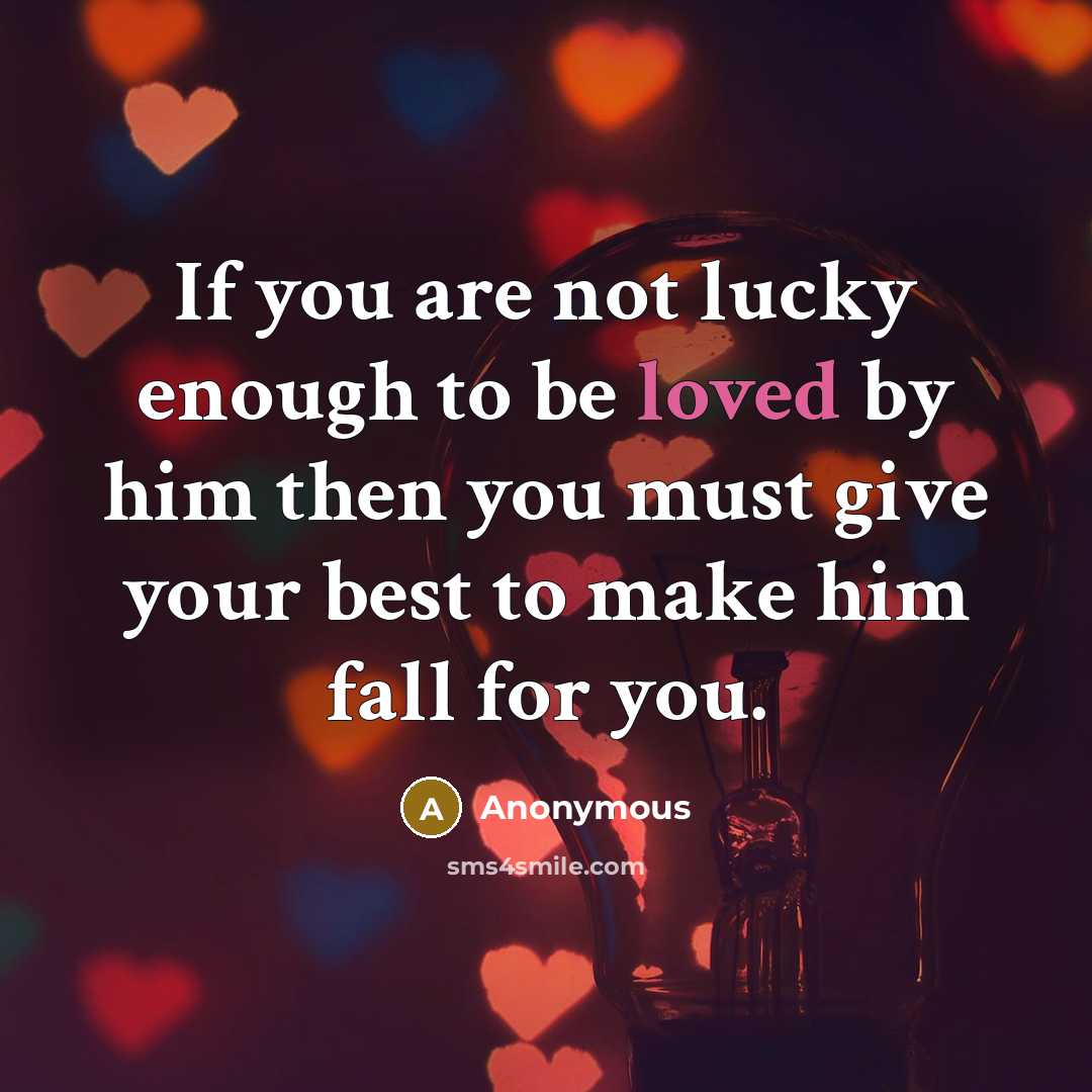 “If you are not lucky enough to be loved by him then you must give your best to make him fall for you.” quote by Anonymous