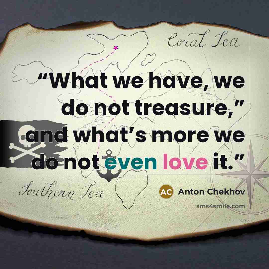 “What we have, we do not treasure,” and what’s more we do not even love it.” quote by Anton Chekhov
