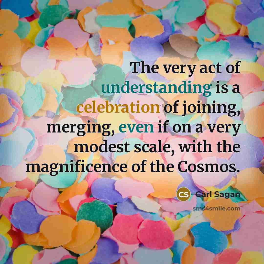 “The very act of understanding is a celebration of joining, merging, even if on a very modest scale, with the magnificence of the Cosmos.” quote by Carl Sagan