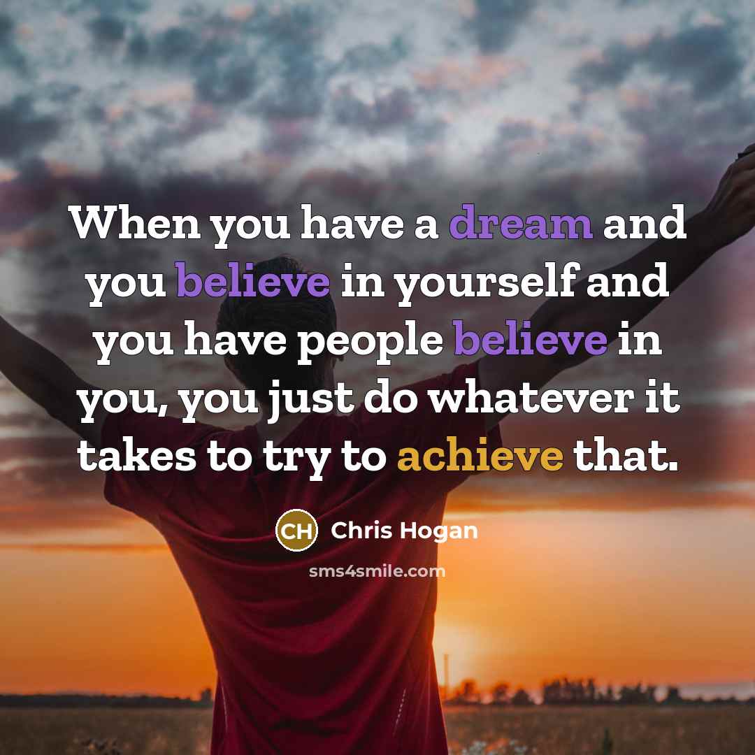 “When you have a dream and you believe in yourself and you have people believe in you, you just do whatever it takes to try to achieve that.” quote by Chris Hogan
