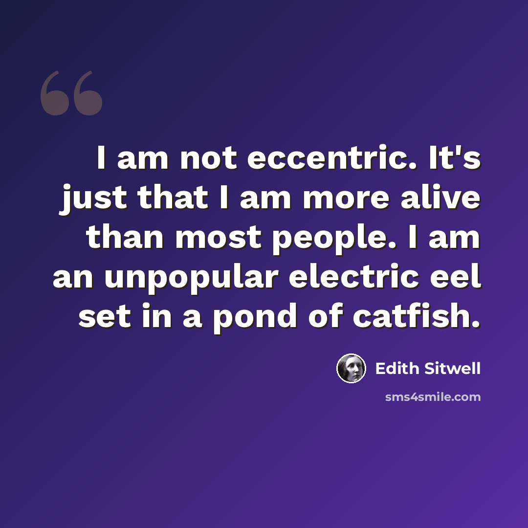 “I am not eccentric. It's just that I am more alive than most people. I am an unpopular electric eel set in a pond of catfish.” quote by Edith Sitwell
