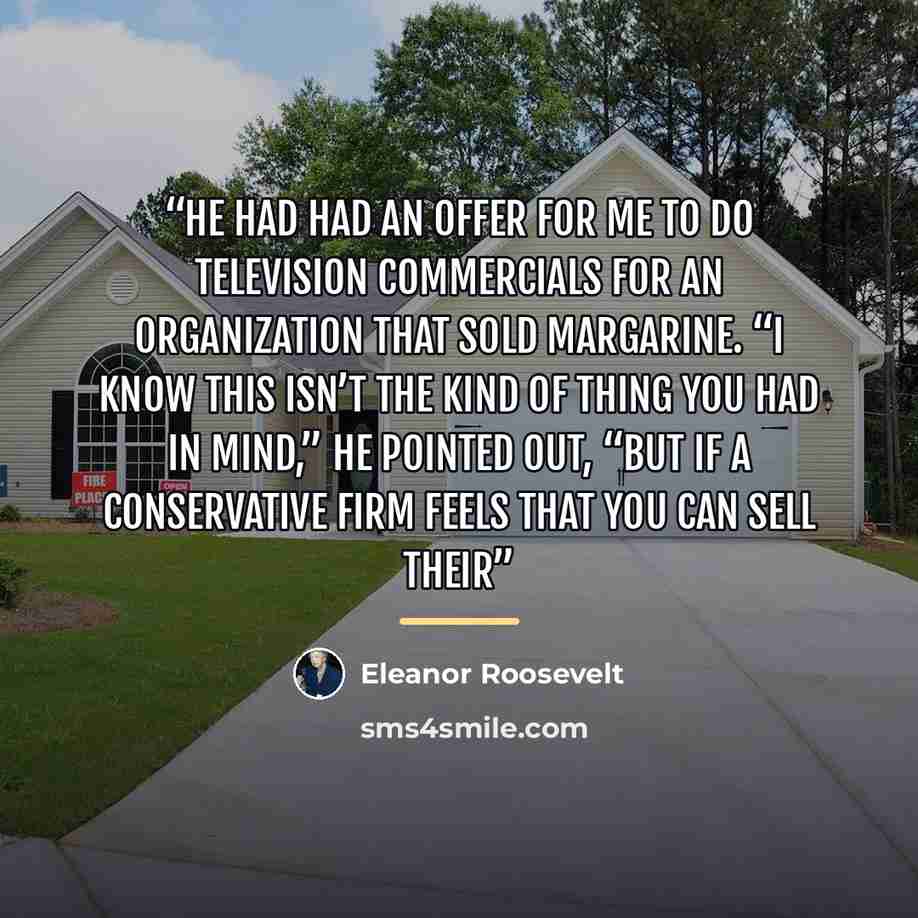 “he had had an offer for me to do television commercials for an organization that sold margarine. “I know this isn’t the kind of thing you had in mind,” he pointed out, “but if a conservative firm feels that you can sell their” quote by Eleanor Roosevelt