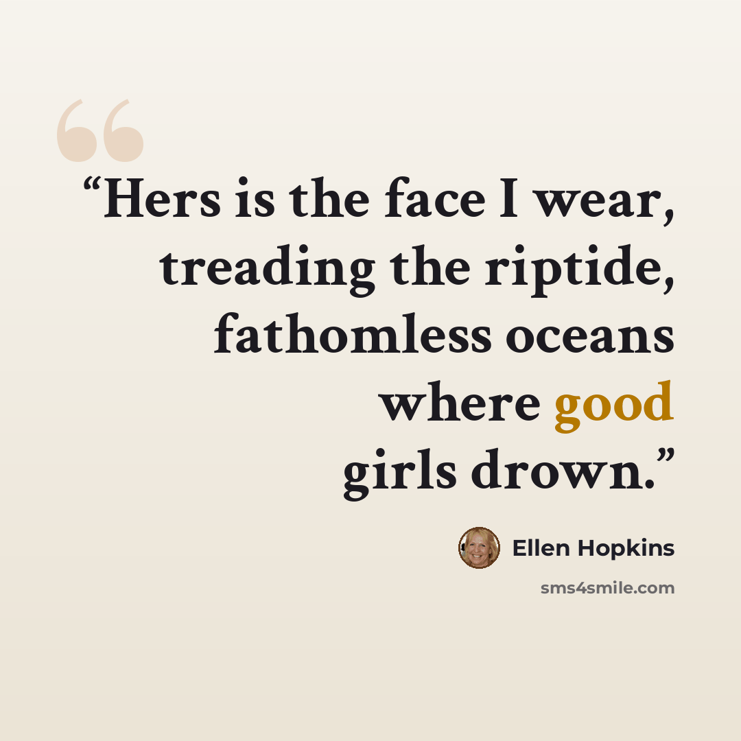 “Hers is the face I wear, treading the riptide, fathomless oceans where good girls drown.” quote by Ellen Hopkins