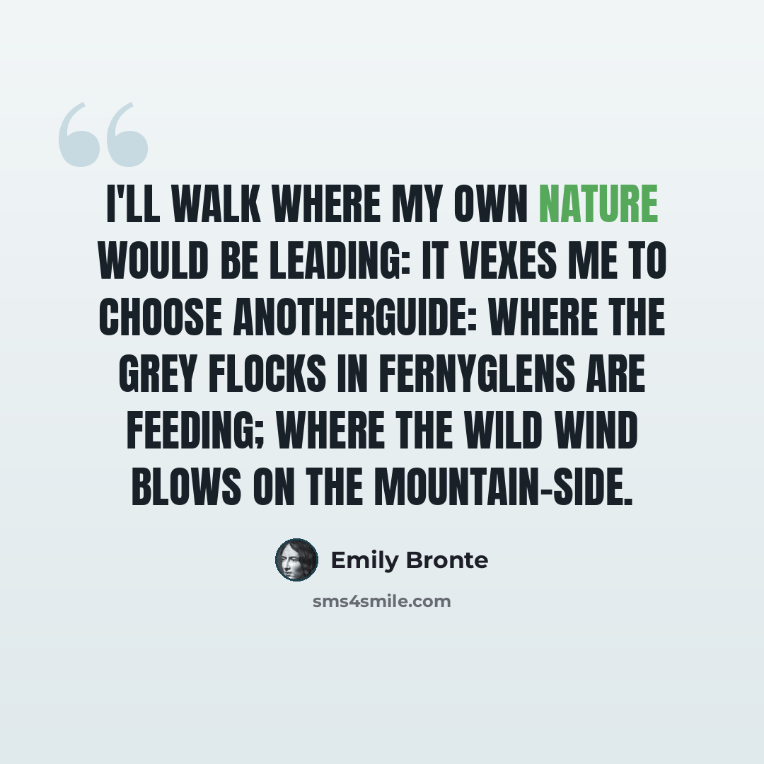 “I'll walk where my own nature would be leading: It vexes me to choose anotherguide: Where the grey flocks in fernyglens are feeding; Where the wild wind blows on the mountain-side.” quote by Emily Brontë