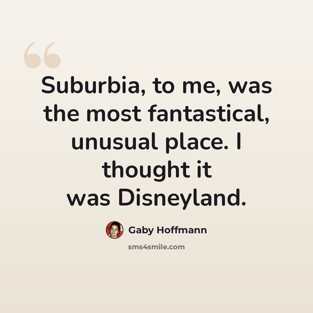 “Suburbia, to me, was the most fantastical, unusual place. I thought it was Disneyland.” quote by Gaby Hoffmann