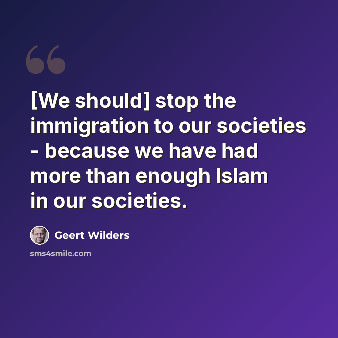 “[We should] stop the immigration to our societies - because we have had more than enough Islam in our societies.” quote by Geert Wilders