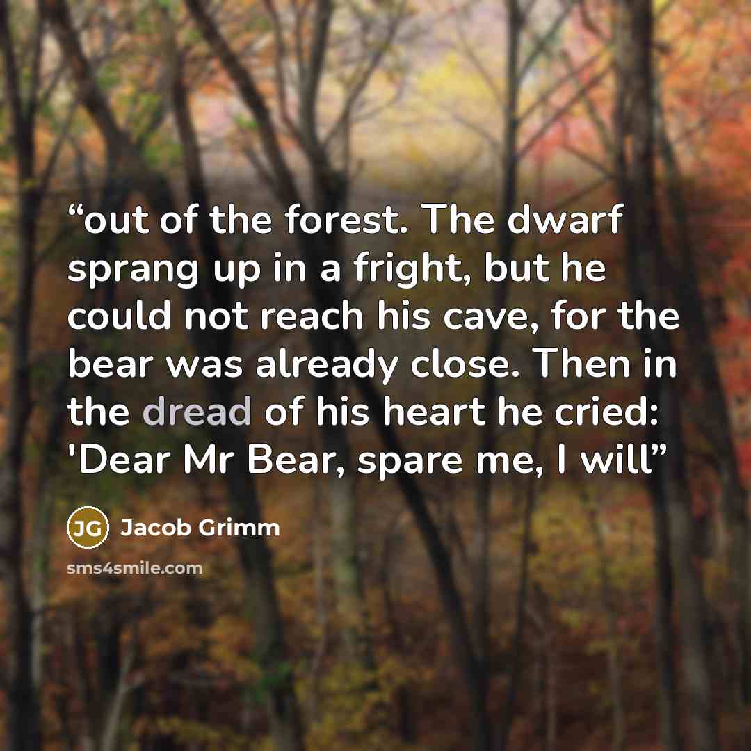 “out of the forest. The dwarf sprang up in a fright, but he could not reach his cave, for the bear was already close. Then in the dread of his heart he cried: 'Dear Mr Bear, spare me, I will” quote by Jacob Grimm