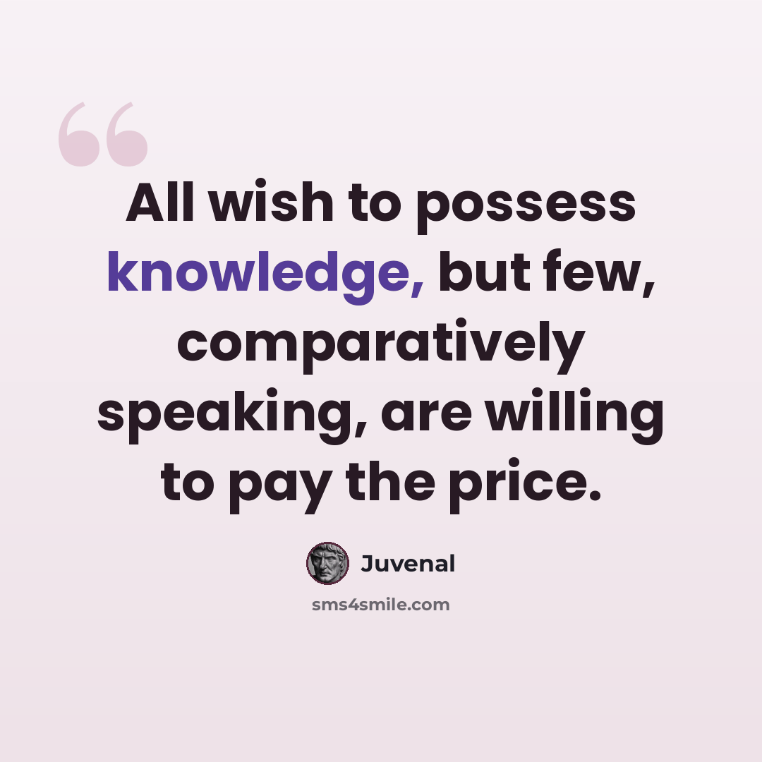 “All wish to possess knowledge, but few, comparatively speaking, are willing to pay the price.” quote by Juvenal