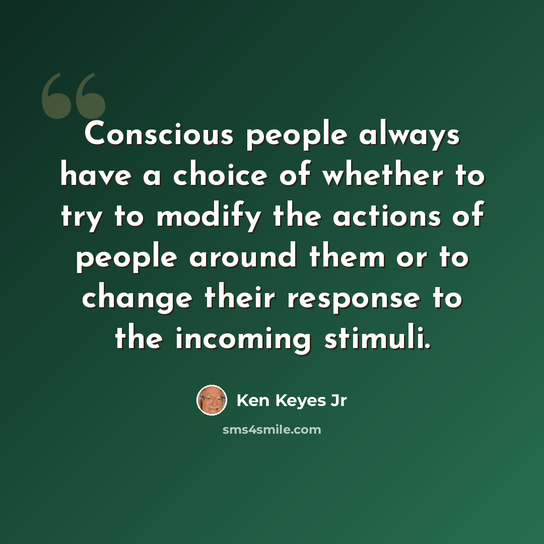 “Conscious people always have a choice of whether to try to modify the actions of people around them or to change their response to the incoming stimuli.” quote by Ken Keyes Jr