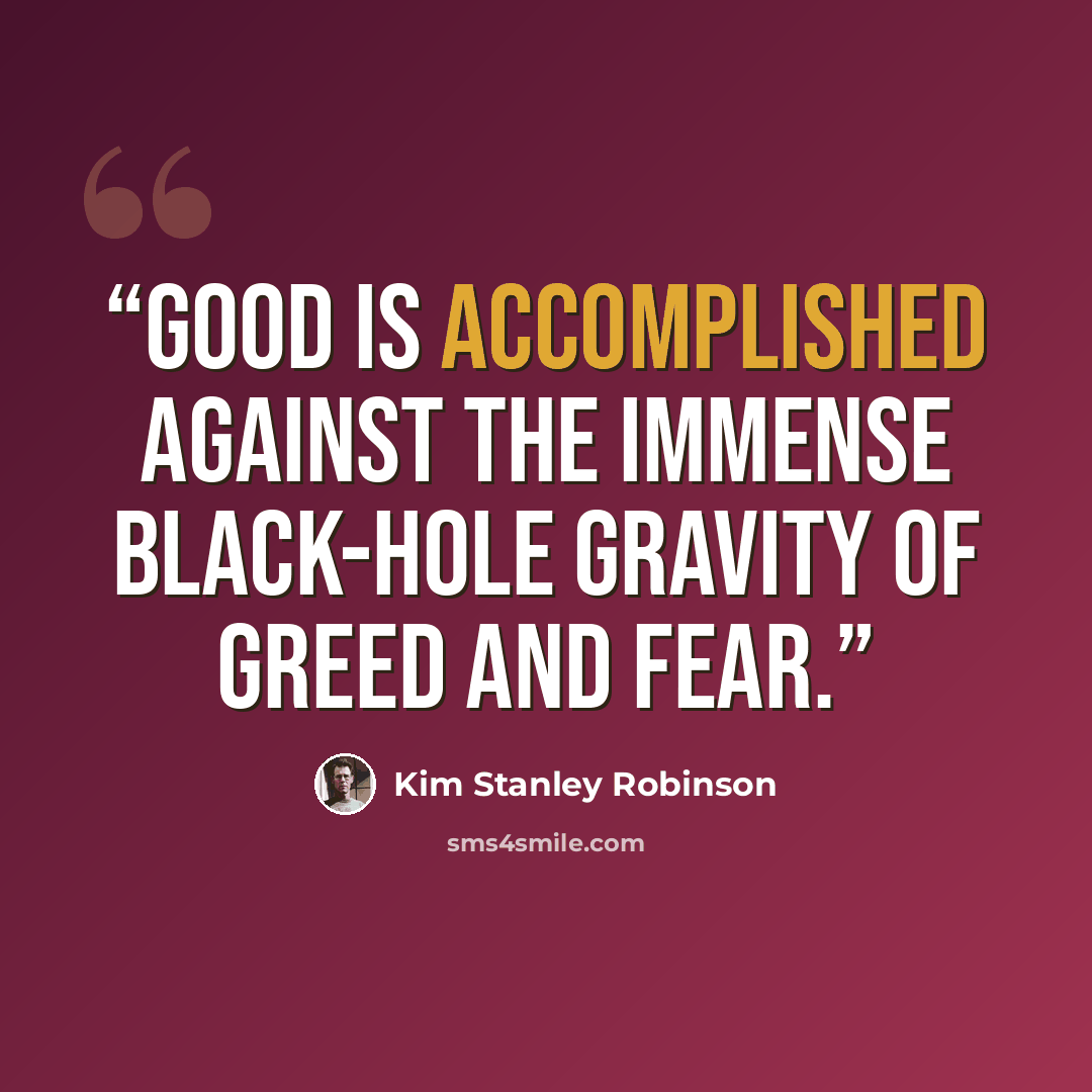“good is accomplished against the immense black-hole gravity of greed and fear.” quote by Kim Stanley Robinson
