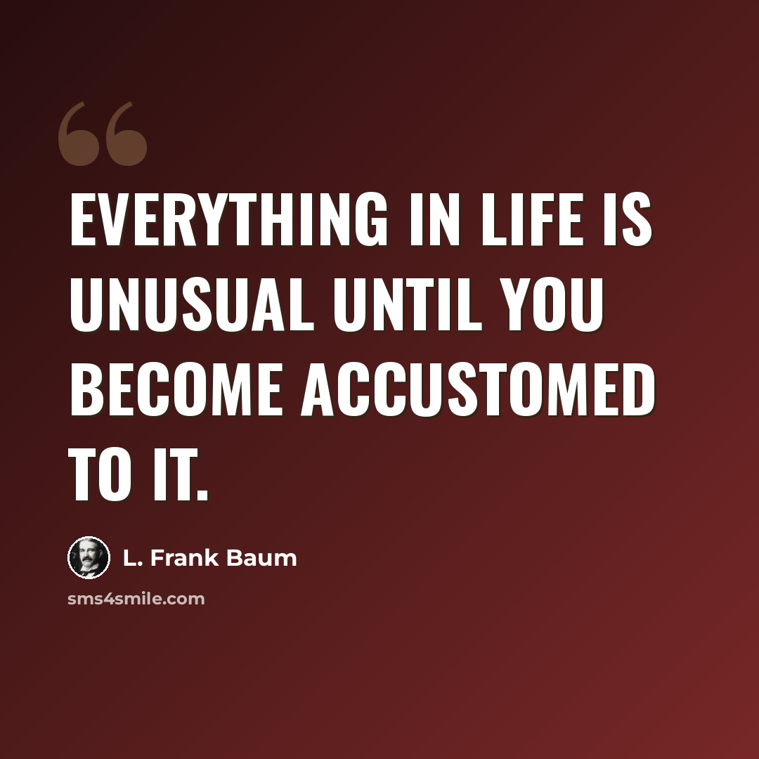 “Everything in life is unusual until you become accustomed to it.” quote by L. Frank Baum