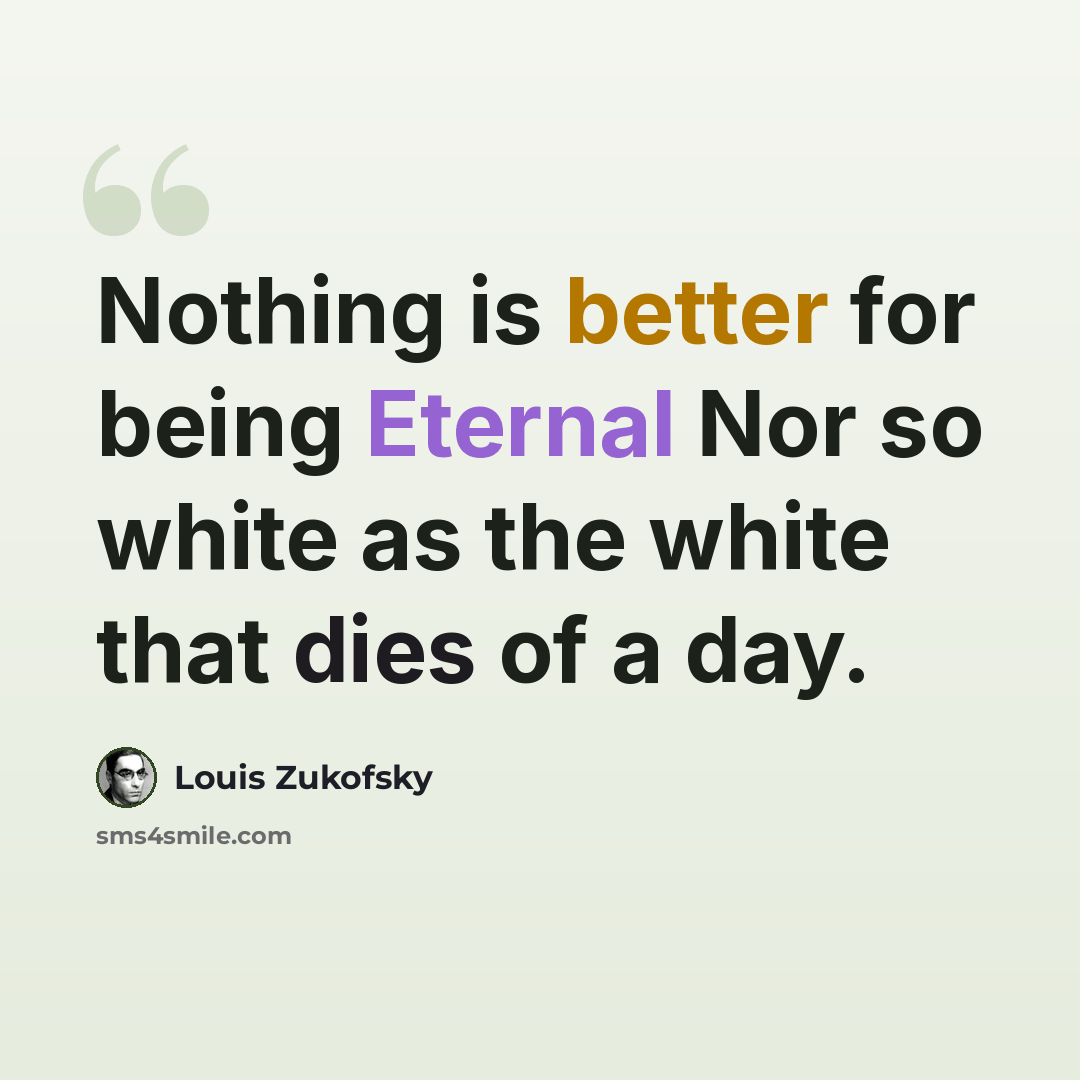 “Nothing is better for being Eternal Nor so white as the white that dies of a day.” quote by Louis Zukofsky