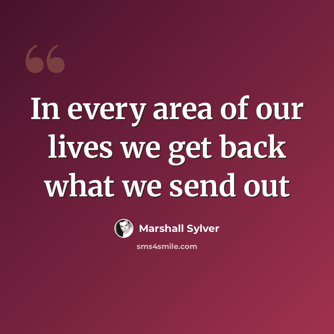 “In every area of our lives we get back what we send out” quote by Marshall Sylver