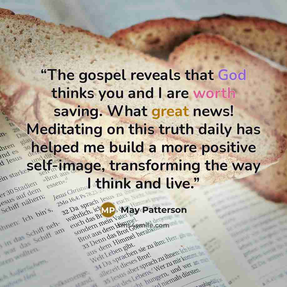 “The gospel reveals that God thinks you and I are worth saving. What great news! Meditating on this truth daily has helped me build a more positive self-image, transforming the way I think and live.” quote by May Patterson