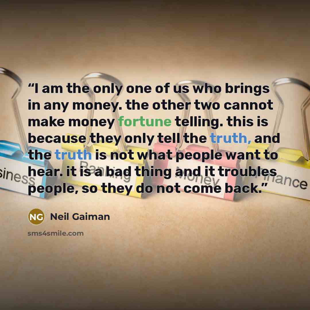 “I am the only one of us who brings in any money. the other two cannot make money fortune telling. this is because they only tell the truth, and the truth is not what people want to hear. it is a bad thing and it troubles people, so they do not come back.” quote by neil gaiman