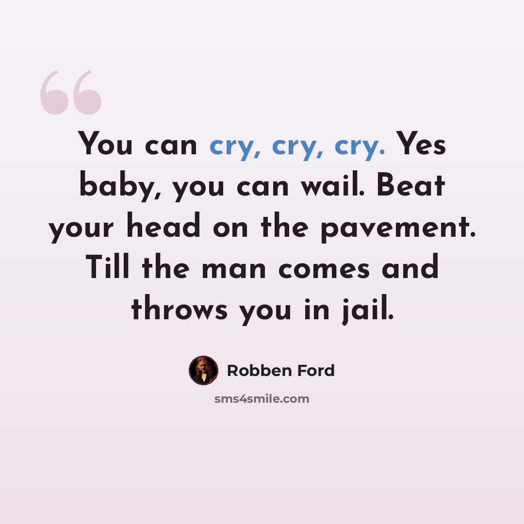 “You can cry, cry, cry. Yes baby, you can wail. Beat your head on the pavement. Till the man comes and throws you in jail.” quote by Robben Ford